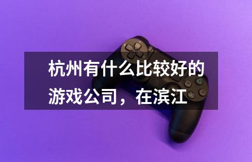 杭州有什么比较好的游戏公司,在滨江-第1张-游戏信息-龙启网