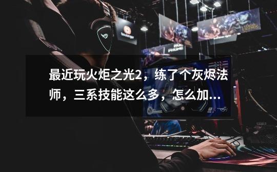 最近玩火炬之光2,练了个灰烬法师,三系技能这么多,怎么加技能最好啊,还有被动。-第1张-游戏信息-龙启网
