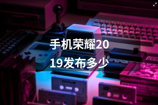 手机荣耀2019发布多少-第1张-游戏信息-龙启网