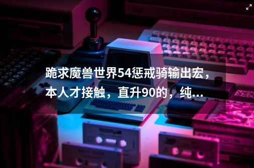 跪求魔兽世界5.4惩戒骑输出宏,本人才接触,直升90的,纯种小白,求大神给个一键DPS宏,AOE宏-第1张-游戏信息-龙启网