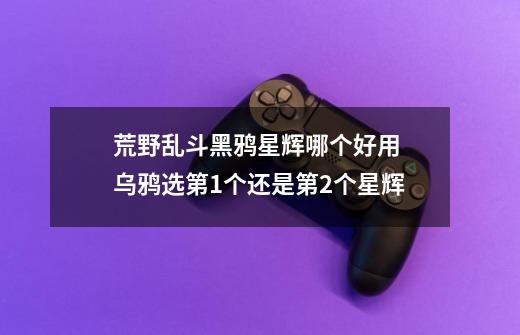 荒野乱斗黑鸦星辉哪个好用 乌鸦选第1个还是第2个星辉-第1张-游戏信息-龙启网
