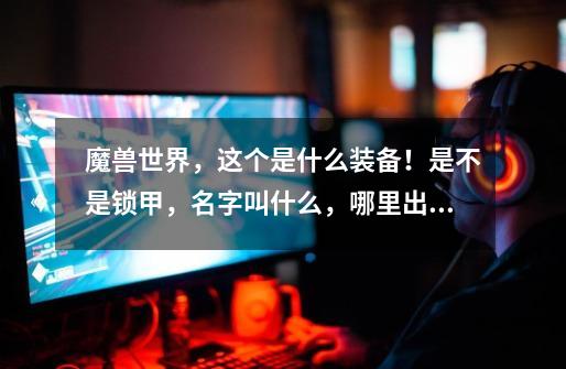 魔兽世界,这个是什么装备!是不是锁甲,名字叫什么,哪里出!-第1张-游戏信息-龙启网