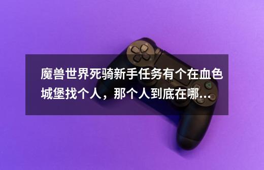 魔兽世界死骑新手任务有个在血色城堡找个人，那个人到底在哪啊，怎么找不着啊-第1张-游戏信息-龙启网