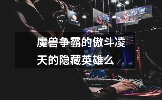 魔兽争霸的傲斗凌天的隐藏英雄么-第1张-游戏信息-龙启网