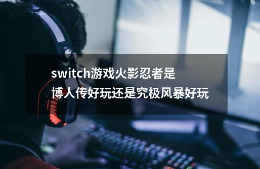 switch游戏火影忍者是博人传好玩还是究极风暴好玩-第1张-游戏信息-龙启网