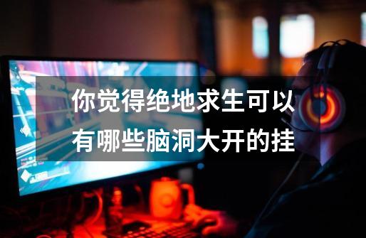 你觉得绝地求生可以有哪些脑洞大开的挂-第1张-游戏信息-龙启网