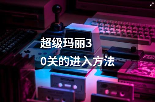 超级玛丽3 0关的进入方法-第1张-游戏信息-龙启网