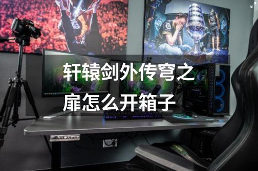 轩辕剑外传穹之扉怎么开箱子-第1张-游戏信息-龙启网