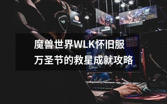 魔兽世界WLK怀旧服万圣节的救星成就攻略-第1张-游戏信息-龙启网