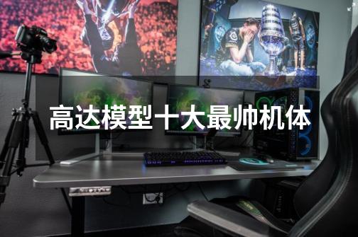 高达模型十大最帅机体-第1张-游戏信息-龙启网