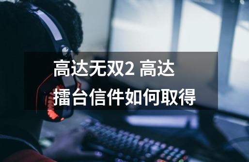 高达无双2 高达擂台信件如何取得-第1张-游戏信息-龙启网