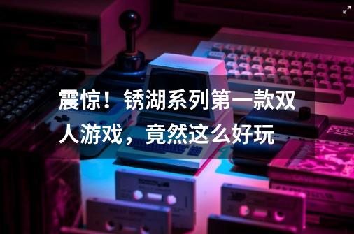 震惊!锈湖系列第一款双人游戏,竟然这么好玩-第1张-游戏信息-龙启网