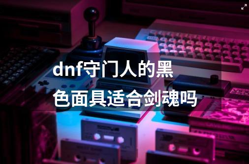 dnf守门人的黑色面具适合剑魂吗-第1张-游戏信息-龙启网