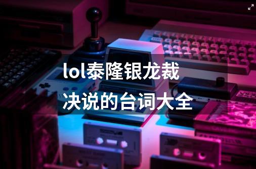 lol泰隆银龙裁决说的台词大全-第1张-游戏信息-龙启网