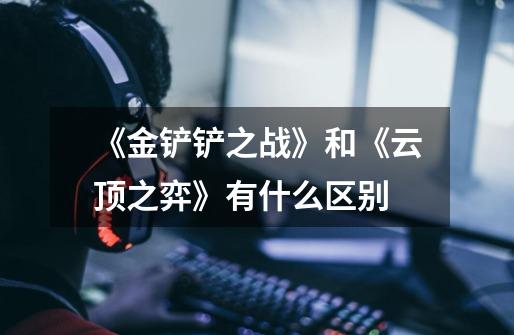 《金铲铲之战》和《云顶之弈》有什么区别-第1张-游戏信息-龙启网