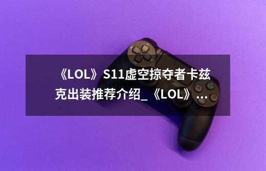 《LOL》S11虚空掠夺者卡兹克出装推荐介绍_《LOL》S11虚空掠夺者卡兹克出装推荐是什么-第1张-游戏信息-龙启网