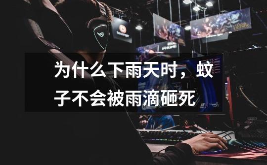 为什么下雨天时,蚊子不会被雨滴砸死-第1张-游戏信息-龙启网