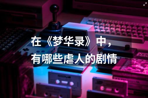 在《梦华录》中,有哪些虐人的剧情-第1张-游戏信息-龙启网
