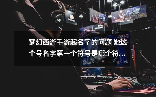 梦幻西游手游起名字的问题 她这个号名字第一个符号是哪个符号 为什么我打出的星号是非法的-第1张-游戏信息-龙启网