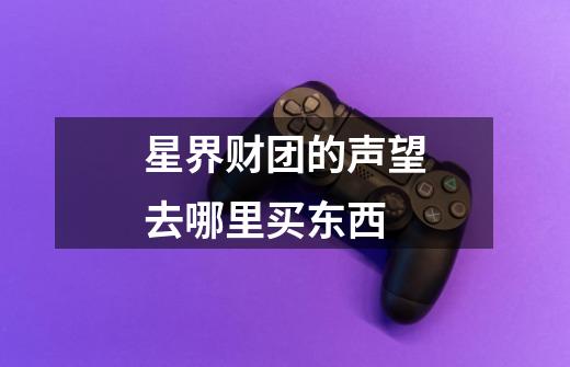 星界财团的声望去哪里买东西-第1张-游戏信息-龙启网