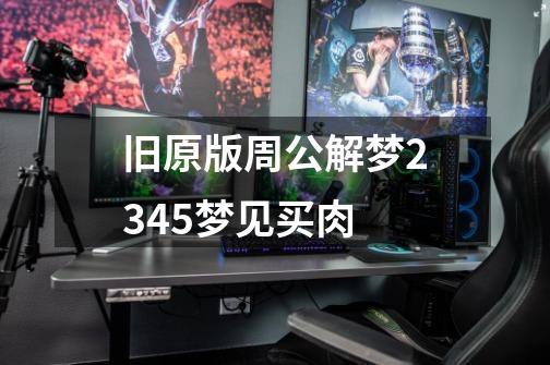旧原版周公解梦2345梦见买肉-第1张-游戏信息-龙启网