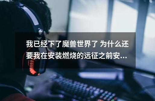 我已经下了魔兽世界了 为什么还要我在安装燃烧的远征之前安装魔兽世界-第1张-游戏信息-龙启网