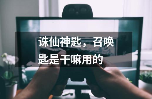 诛仙神匙，召唤匙是干嘛用的-第1张-游戏信息-龙启网