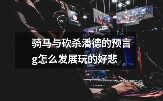 骑马与砍杀潘德的预言g怎么发展玩的好悲-第1张-游戏信息-龙启网