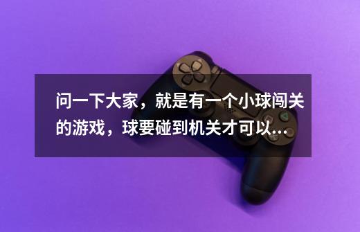 问一下大家,就是有一个小球闯关的游戏,球要碰到机关才可以通路的,小时候在老人机上面玩过,这个叫什么-第1张-游戏信息-龙启网