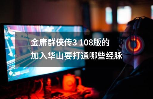 金庸群侠传3 1.08版的加入华山要打通哪些经脉-第1张-游戏信息-龙启网