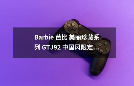 Barbie 芭比 美丽珍藏系列 GTJ92 中国风限定娃娃 详细介绍-第1张-游戏信息-龙启网