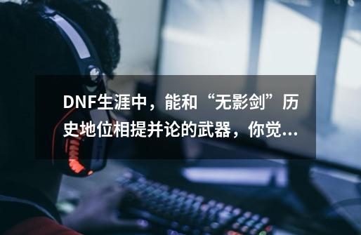 DNF生涯中,能和“无影剑”历史地位相提并论的武器,你觉得还有谁-第1张-游戏信息-龙启网