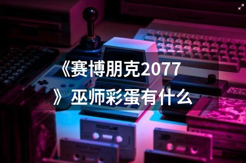 《赛博朋克2077》巫师彩蛋有什么-第1张-游戏信息-龙启网