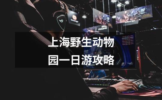 上海野生动物园一日游攻略-第1张-游戏信息-龙启网