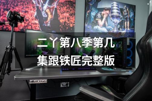 二丫第八季第几集跟铁匠完整版-第1张-游戏信息-龙启网