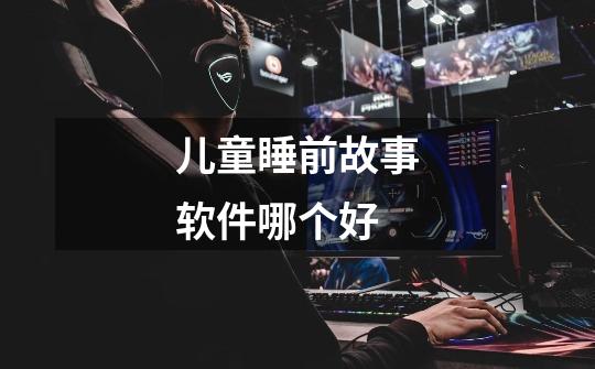 儿童睡前故事软件哪个好-第1张-游戏信息-龙启网