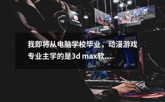 我即将从电脑学校毕业,动漫游戏专业.主学的是3d max软件里的场景建模,3维动画,特效 想要自己完成作品。-第1张-游戏信息-龙启网