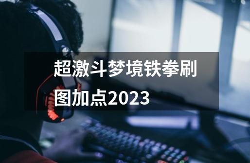 超激斗梦境铁拳刷图加点2023-第1张-游戏信息-龙启网