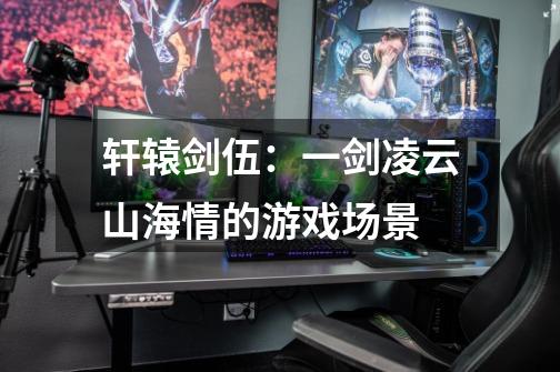 轩辕剑伍:一剑凌云山海情的游戏场景-第1张-游戏信息-龙启网