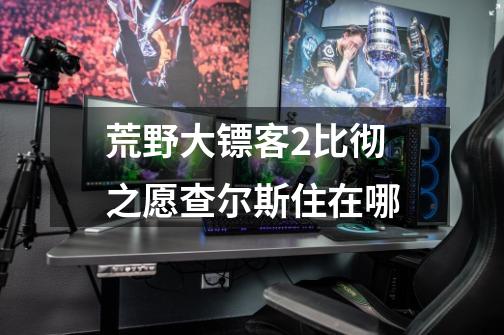 荒野大镖客2比彻之愿查尔斯住在哪-第1张-游戏信息-龙启网