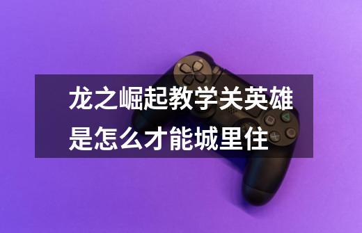 龙之崛起教学关英雄是怎么才能城里住-第1张-游戏信息-龙启网