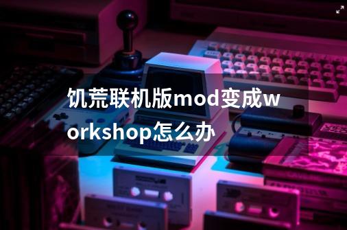 饥荒联机版mod变成workshop怎么办-第1张-游戏信息-龙启网