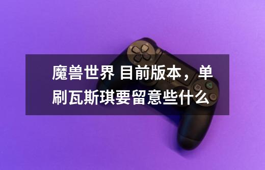魔兽世界 目前版本,单刷瓦斯琪要留意些什么-第1张-游戏信息-龙启网
