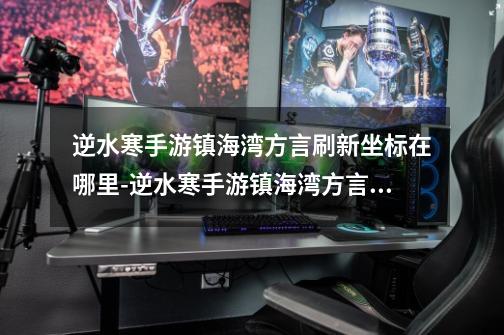 逆水寒手游镇海湾方言刷新坐标在哪里-逆水寒手游镇海湾方言刷新坐标一览-第1张-游戏信息-龙启网