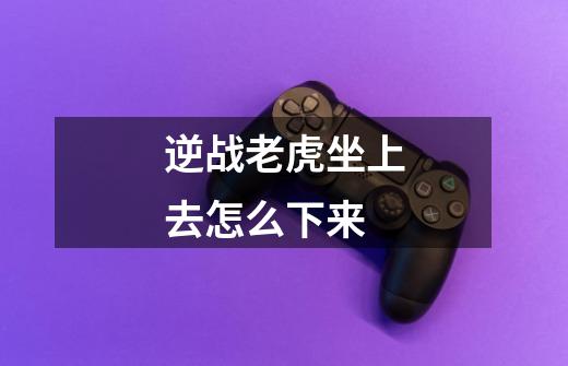 逆战老虎坐上去怎么下来-第1张-游戏信息-龙启网