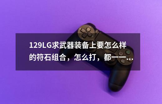 129LG求武器装备上要怎么样的符石组合,怎么打,都一一说下,要花多少钱也说下。谢谢了-第1张-游戏信息-龙启网