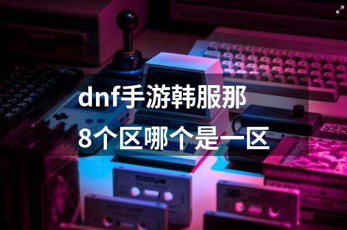 dnf手游韩服那8个区哪个是一区-第1张-游戏信息-龙启网