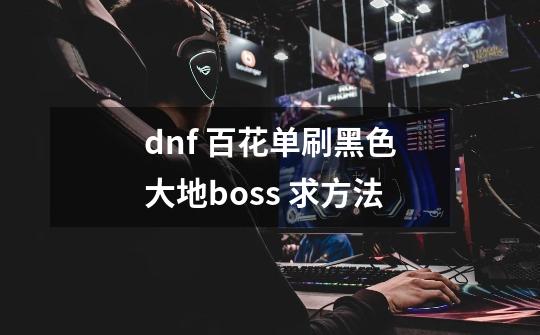 dnf 百花单刷黑色大地boss 求方法-第1张-游戏信息-龙启网