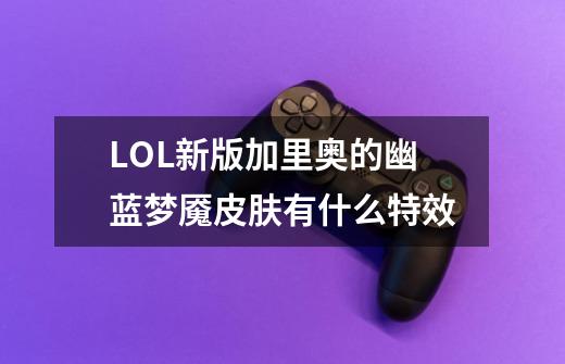 LOL新版加里奥的幽蓝梦魇皮肤有什么特效-第1张-游戏信息-龙启网