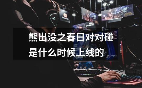 熊出没之春日对对碰是什么时候上线的-第1张-游戏信息-龙启网